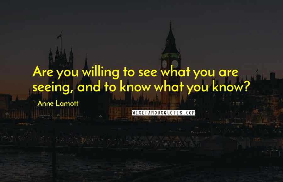 Anne Lamott Quotes: Are you willing to see what you are seeing, and to know what you know?