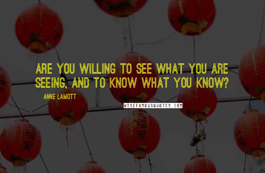 Anne Lamott Quotes: Are you willing to see what you are seeing, and to know what you know?