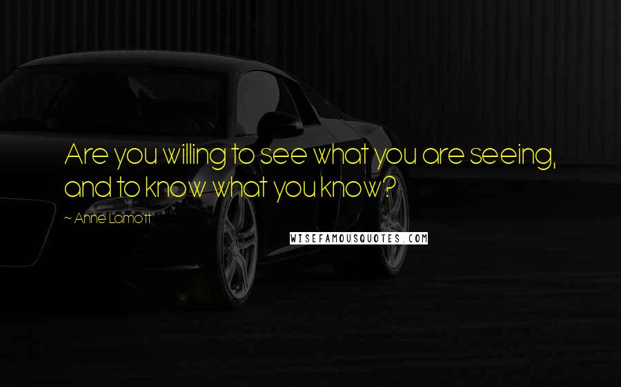 Anne Lamott Quotes: Are you willing to see what you are seeing, and to know what you know?
