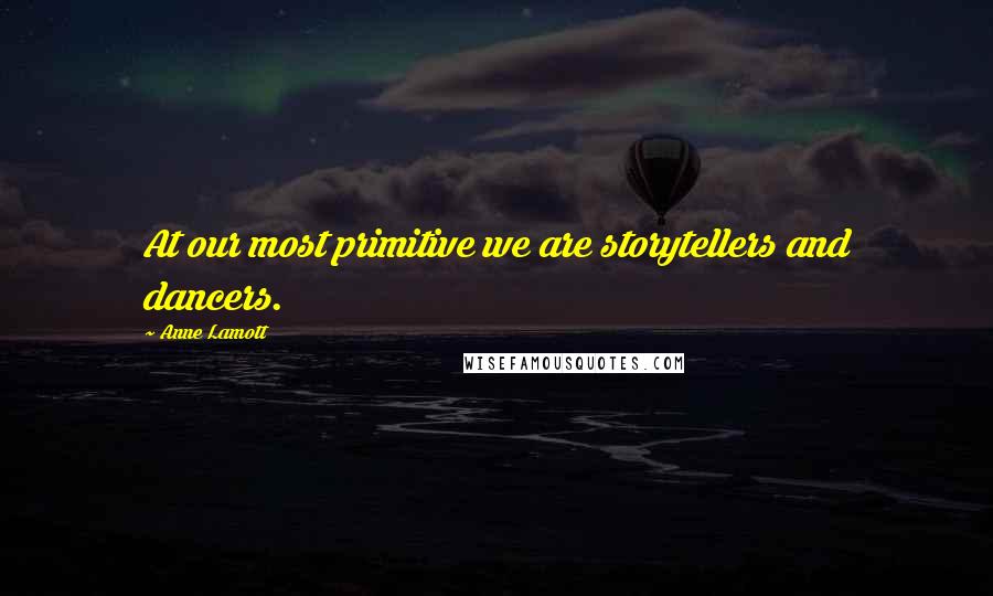 Anne Lamott Quotes: At our most primitive we are storytellers and dancers.