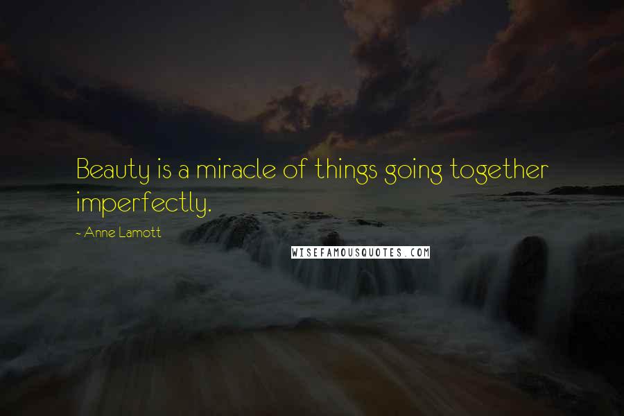 Anne Lamott Quotes: Beauty is a miracle of things going together imperfectly.