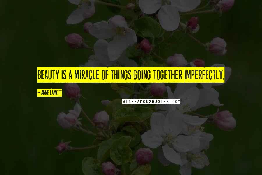 Anne Lamott Quotes: Beauty is a miracle of things going together imperfectly.