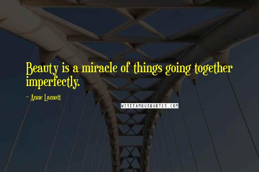 Anne Lamott Quotes: Beauty is a miracle of things going together imperfectly.