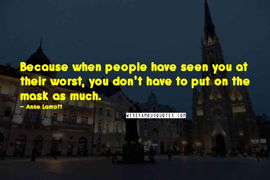 Anne Lamott Quotes: Because when people have seen you at their worst, you don't have to put on the mask as much.