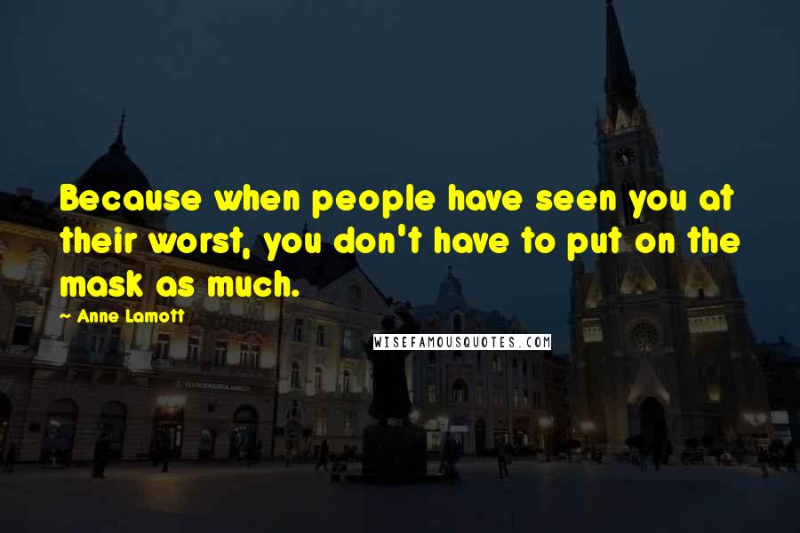 Anne Lamott Quotes: Because when people have seen you at their worst, you don't have to put on the mask as much.