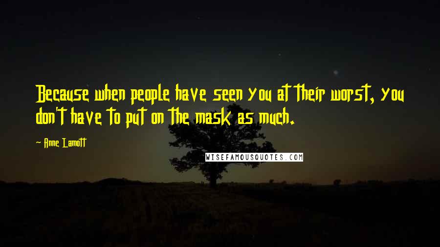 Anne Lamott Quotes: Because when people have seen you at their worst, you don't have to put on the mask as much.