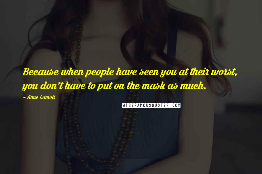 Anne Lamott Quotes: Because when people have seen you at their worst, you don't have to put on the mask as much.