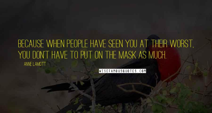 Anne Lamott Quotes: Because when people have seen you at their worst, you don't have to put on the mask as much.