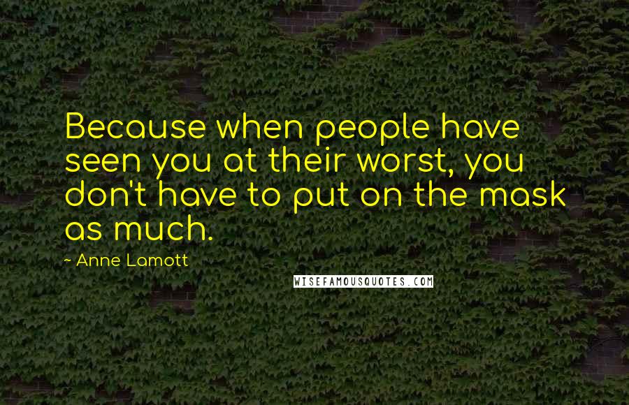 Anne Lamott Quotes: Because when people have seen you at their worst, you don't have to put on the mask as much.