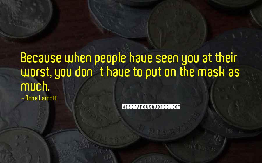 Anne Lamott Quotes: Because when people have seen you at their worst, you don't have to put on the mask as much.