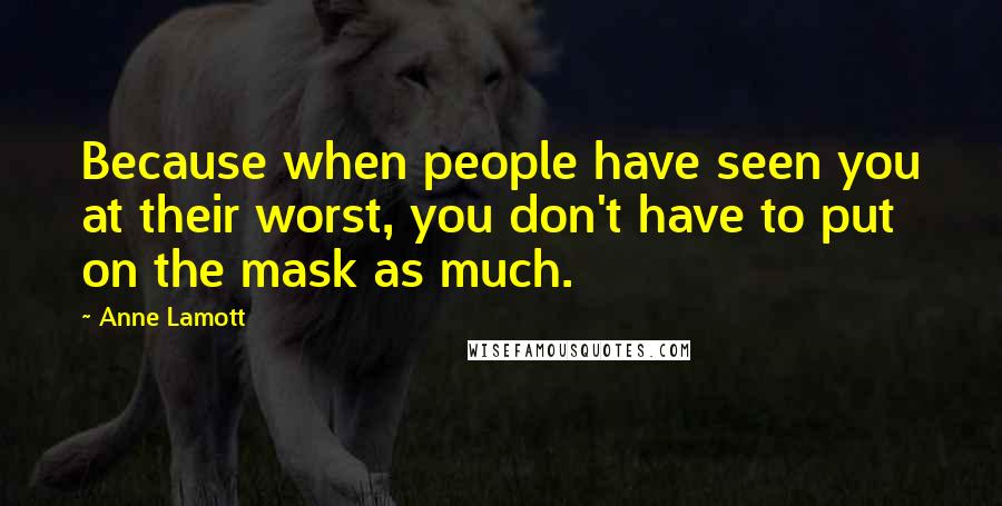 Anne Lamott Quotes: Because when people have seen you at their worst, you don't have to put on the mask as much.