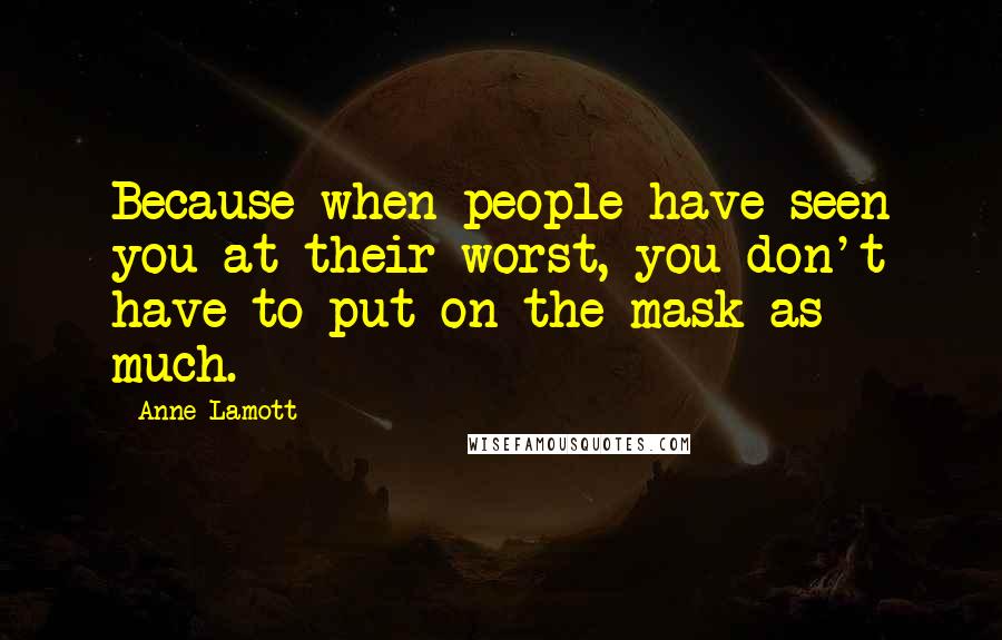 Anne Lamott Quotes: Because when people have seen you at their worst, you don't have to put on the mask as much.