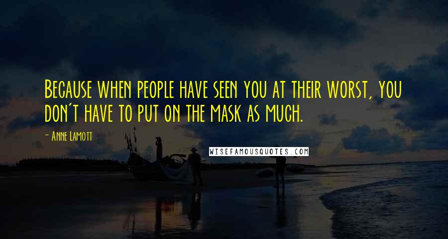 Anne Lamott Quotes: Because when people have seen you at their worst, you don't have to put on the mask as much.