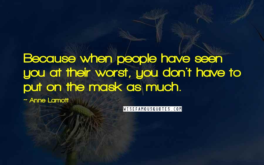 Anne Lamott Quotes: Because when people have seen you at their worst, you don't have to put on the mask as much.