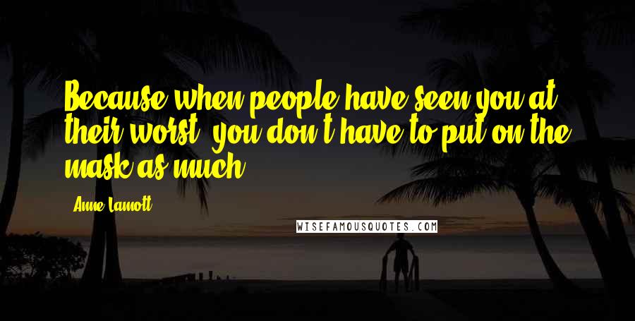 Anne Lamott Quotes: Because when people have seen you at their worst, you don't have to put on the mask as much.