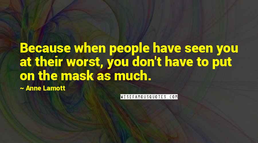 Anne Lamott Quotes: Because when people have seen you at their worst, you don't have to put on the mask as much.