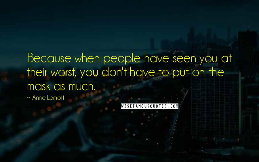 Anne Lamott Quotes: Because when people have seen you at their worst, you don't have to put on the mask as much.