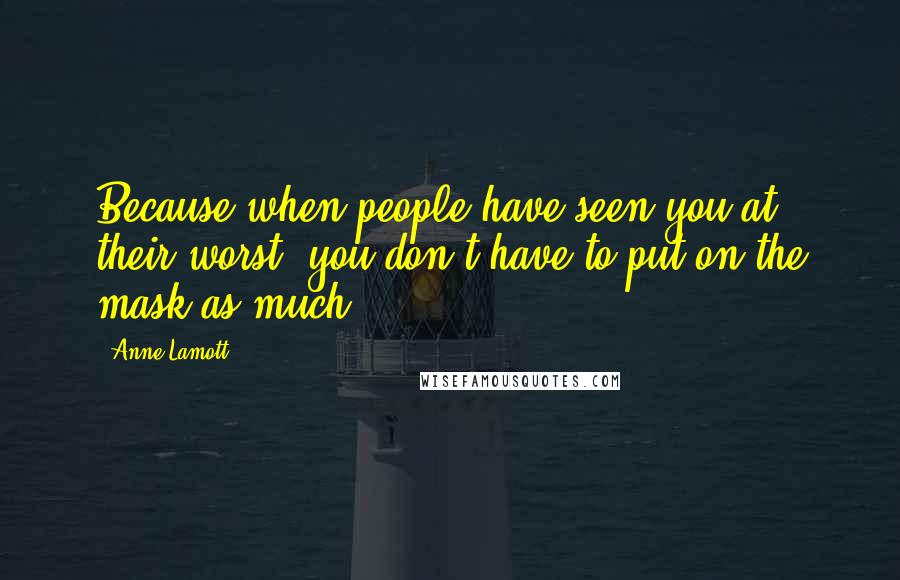 Anne Lamott Quotes: Because when people have seen you at their worst, you don't have to put on the mask as much.