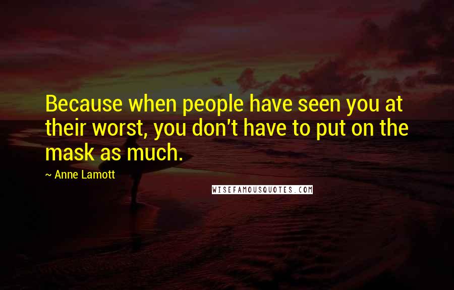 Anne Lamott Quotes: Because when people have seen you at their worst, you don't have to put on the mask as much.