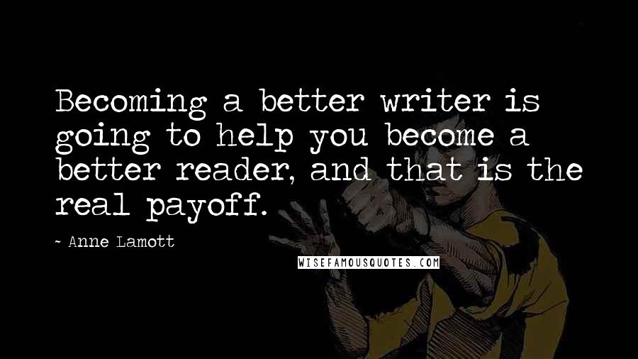 Anne Lamott Quotes: Becoming a better writer is going to help you become a better reader, and that is the real payoff.