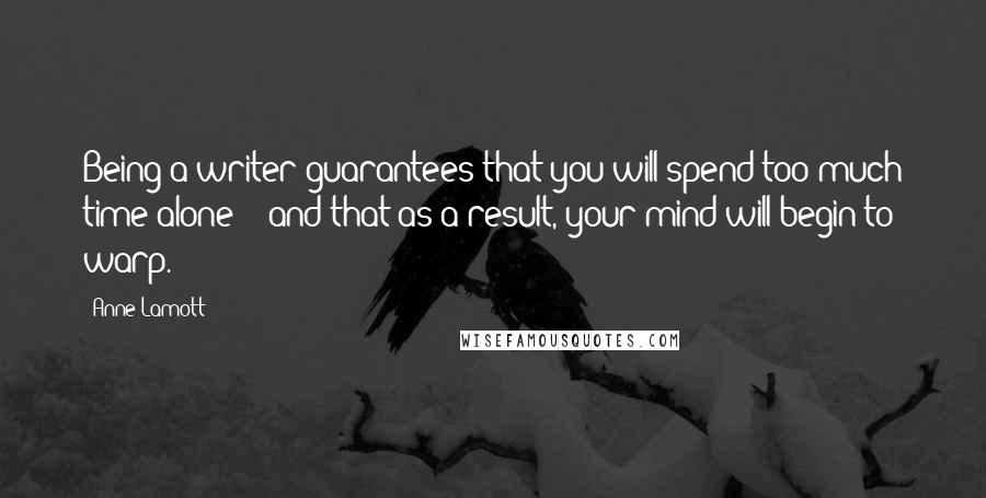 Anne Lamott Quotes: Being a writer guarantees that you will spend too much time alone -- and that as a result, your mind will begin to warp.