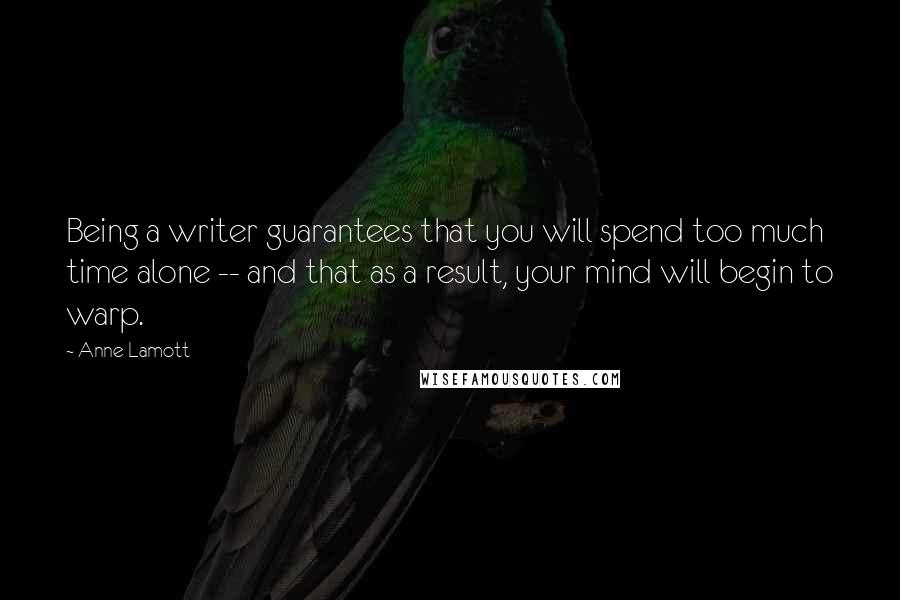 Anne Lamott Quotes: Being a writer guarantees that you will spend too much time alone -- and that as a result, your mind will begin to warp.