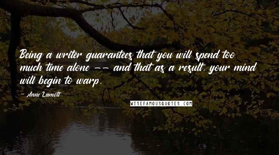 Anne Lamott Quotes: Being a writer guarantees that you will spend too much time alone -- and that as a result, your mind will begin to warp.