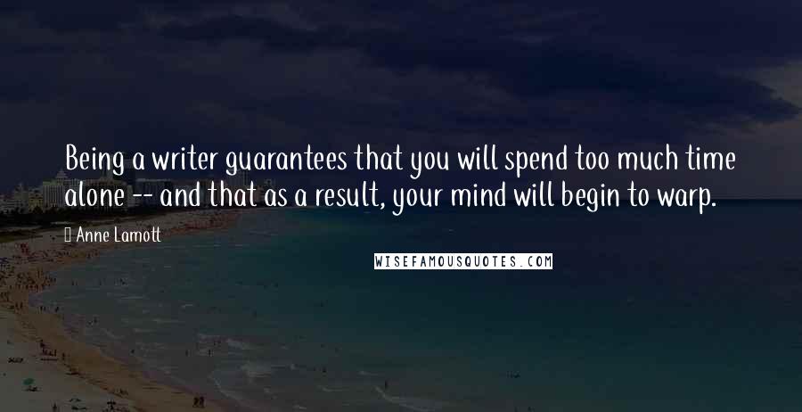 Anne Lamott Quotes: Being a writer guarantees that you will spend too much time alone -- and that as a result, your mind will begin to warp.