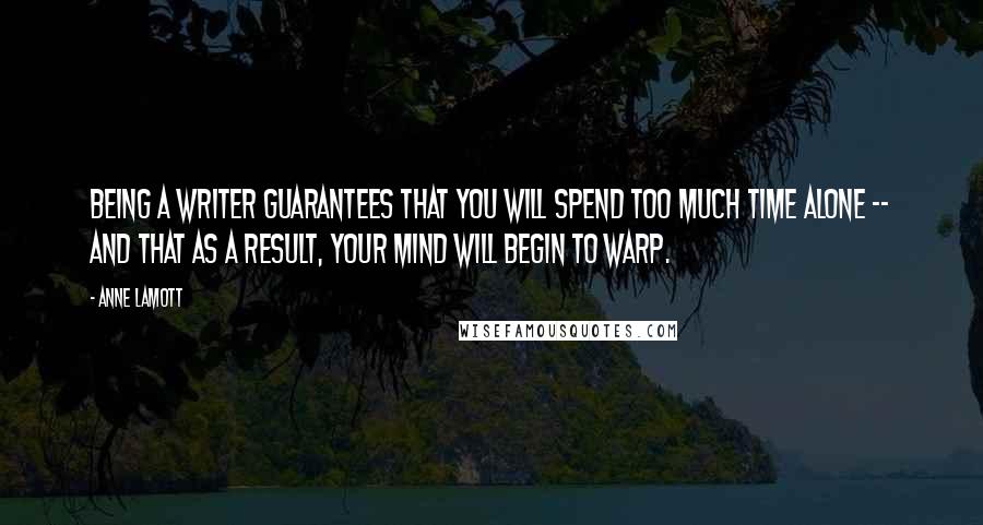 Anne Lamott Quotes: Being a writer guarantees that you will spend too much time alone -- and that as a result, your mind will begin to warp.