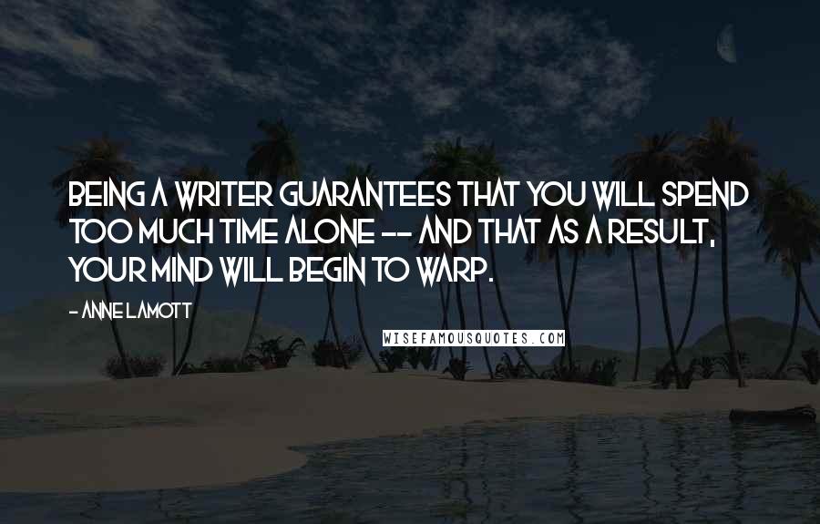 Anne Lamott Quotes: Being a writer guarantees that you will spend too much time alone -- and that as a result, your mind will begin to warp.