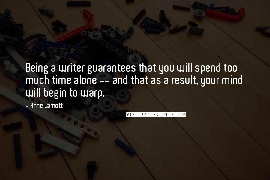 Anne Lamott Quotes: Being a writer guarantees that you will spend too much time alone -- and that as a result, your mind will begin to warp.