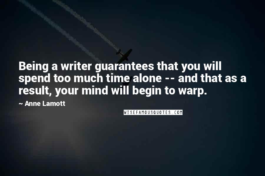 Anne Lamott Quotes: Being a writer guarantees that you will spend too much time alone -- and that as a result, your mind will begin to warp.