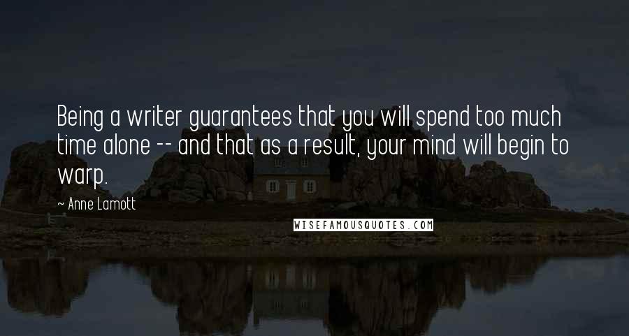 Anne Lamott Quotes: Being a writer guarantees that you will spend too much time alone -- and that as a result, your mind will begin to warp.