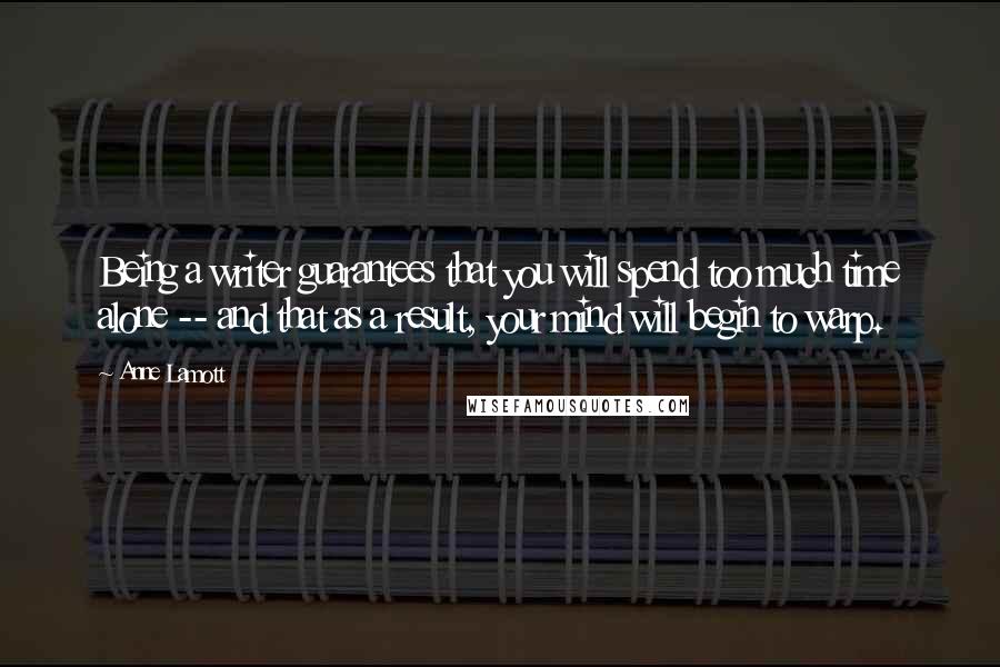 Anne Lamott Quotes: Being a writer guarantees that you will spend too much time alone -- and that as a result, your mind will begin to warp.