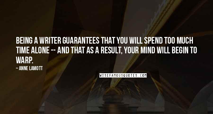 Anne Lamott Quotes: Being a writer guarantees that you will spend too much time alone -- and that as a result, your mind will begin to warp.