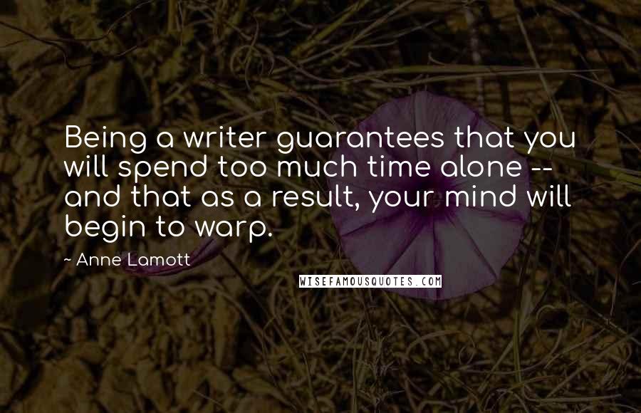 Anne Lamott Quotes: Being a writer guarantees that you will spend too much time alone -- and that as a result, your mind will begin to warp.