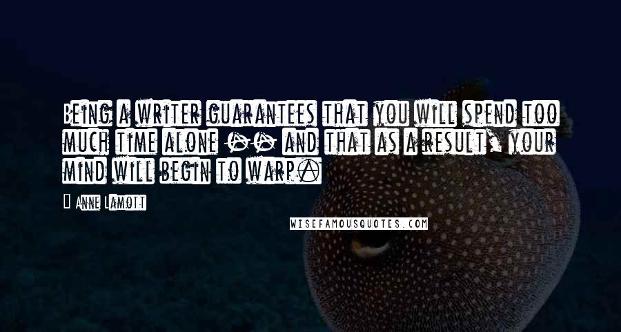 Anne Lamott Quotes: Being a writer guarantees that you will spend too much time alone -- and that as a result, your mind will begin to warp.