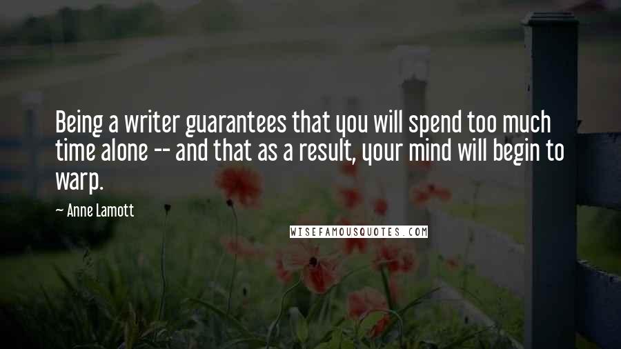 Anne Lamott Quotes: Being a writer guarantees that you will spend too much time alone -- and that as a result, your mind will begin to warp.