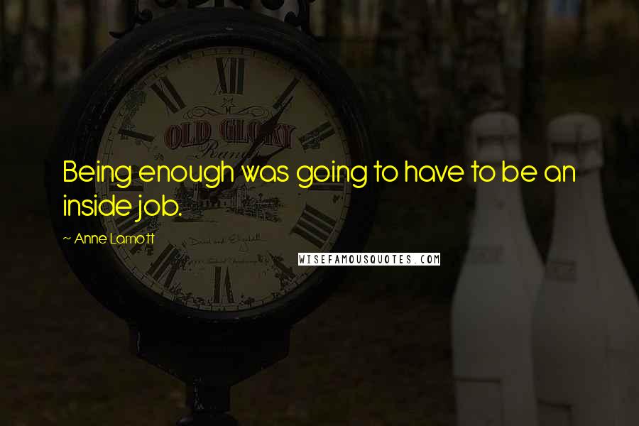 Anne Lamott Quotes: Being enough was going to have to be an inside job.