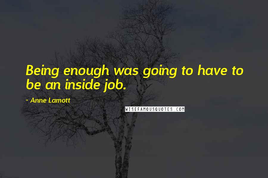 Anne Lamott Quotes: Being enough was going to have to be an inside job.