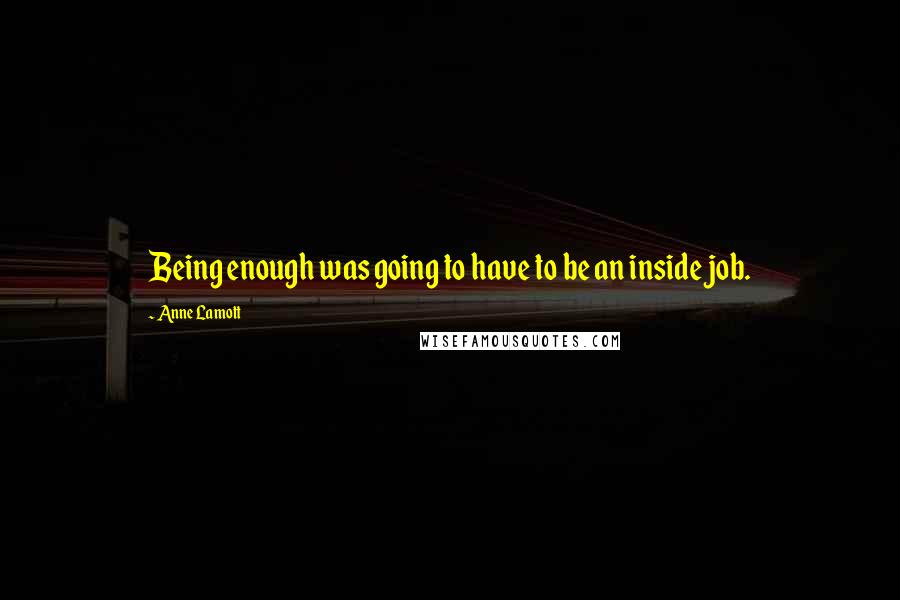 Anne Lamott Quotes: Being enough was going to have to be an inside job.