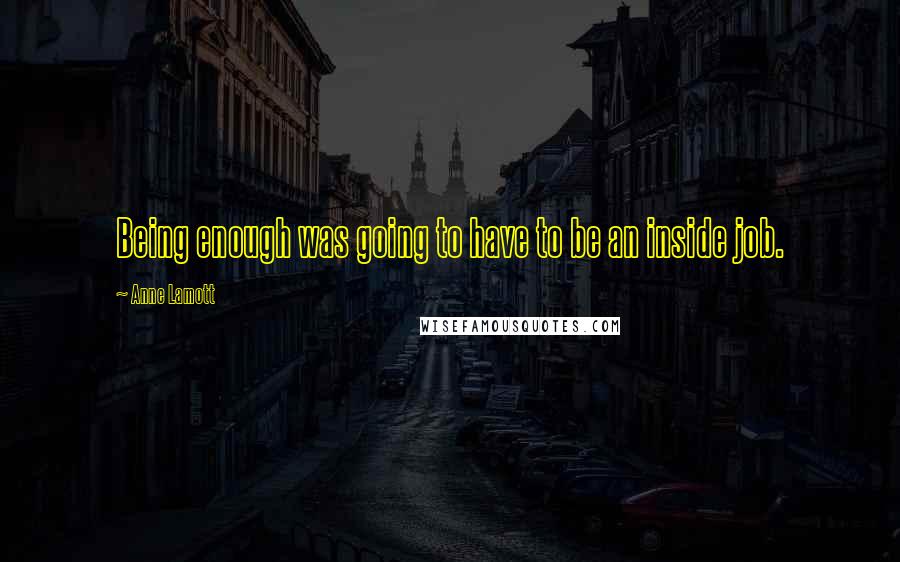 Anne Lamott Quotes: Being enough was going to have to be an inside job.