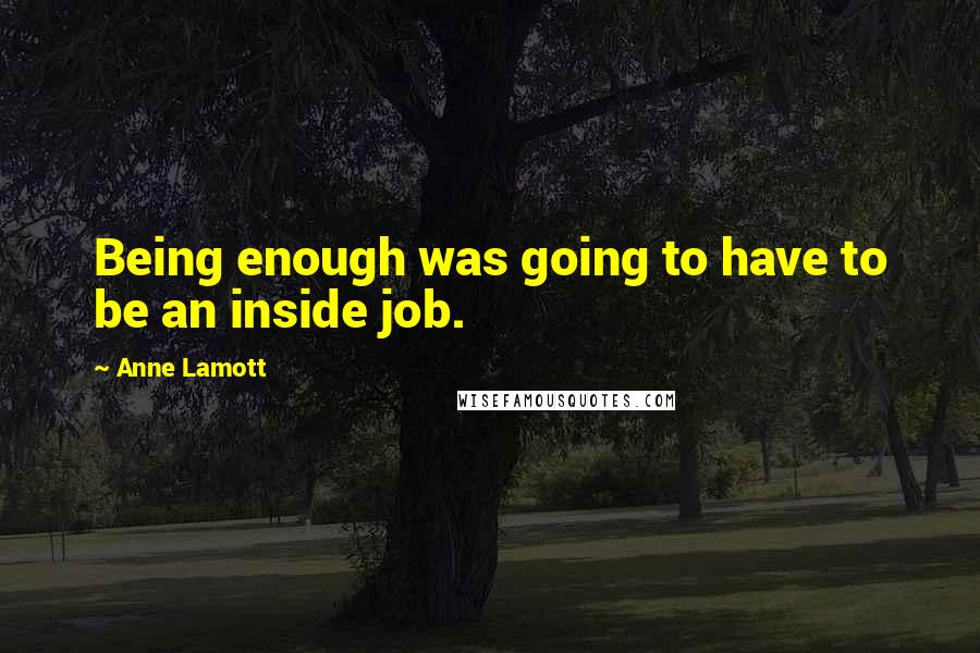 Anne Lamott Quotes: Being enough was going to have to be an inside job.