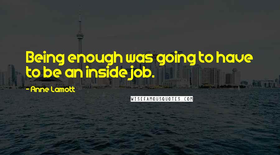 Anne Lamott Quotes: Being enough was going to have to be an inside job.