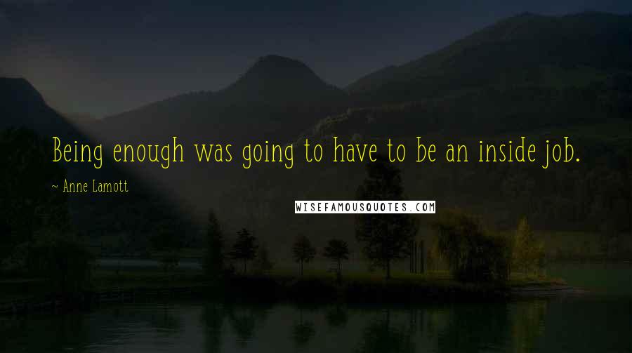 Anne Lamott Quotes: Being enough was going to have to be an inside job.