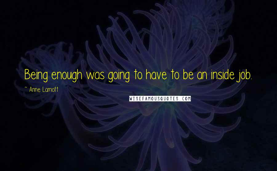 Anne Lamott Quotes: Being enough was going to have to be an inside job.