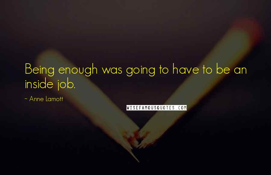 Anne Lamott Quotes: Being enough was going to have to be an inside job.