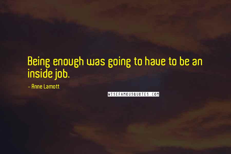 Anne Lamott Quotes: Being enough was going to have to be an inside job.