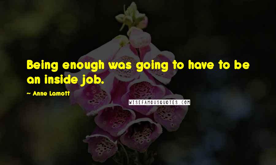 Anne Lamott Quotes: Being enough was going to have to be an inside job.