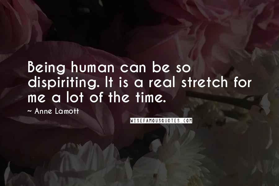 Anne Lamott Quotes: Being human can be so dispiriting. It is a real stretch for me a lot of the time.